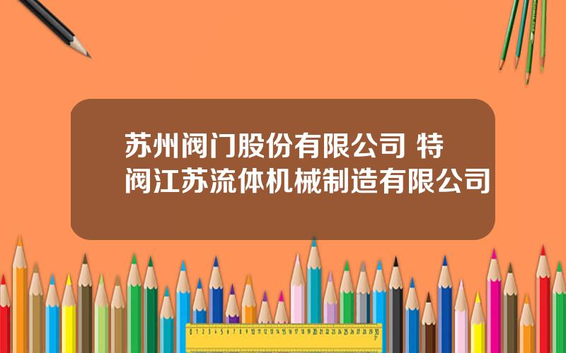 苏州阀门股份有限公司 特阀江苏流体机械制造有限公司